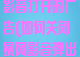 怎样关闭暴风影音打开时广告(如何关闭暴风影音弹出广告)