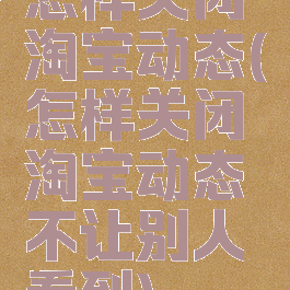 怎样关闭淘宝动态(怎样关闭淘宝动态不让别人看到)