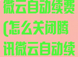 怎样关闭腾讯微云自动续费(怎么关闭腾讯微云自动续费功能)