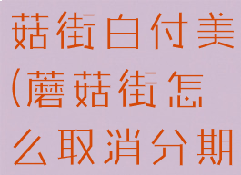 怎样关闭蘑菇街白付美(蘑菇街怎么取消分期)