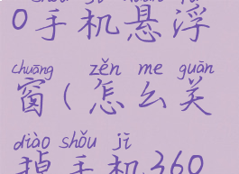 怎样关闭360手机悬浮窗(怎么关掉手机360悬窗)