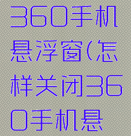 怎样关闭360手机悬浮窗(怎样关闭360手机悬浮窗功能)