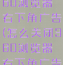 怎样关闭360浏览器右下角广告(怎么关闭360浏览器右下角广告)
