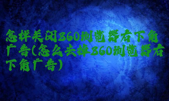 怎样关闭360浏览器右下角广告(怎么去掉360浏览器右下角广告)