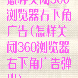 怎样关闭360浏览器右下角广告(怎样关闭360浏览器右下角广告弹出)