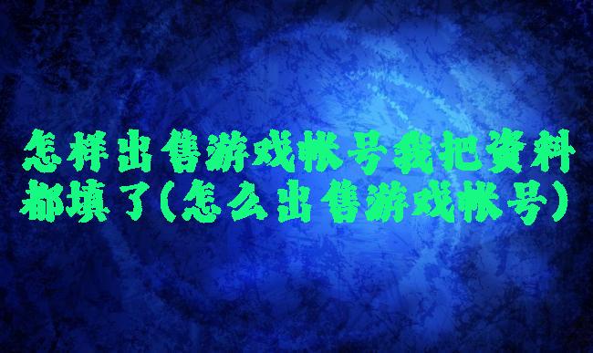 怎样出售游戏帐号我把资料都填了(怎么出售游戏帐号)