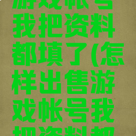 怎样出售游戏帐号我把资料都填了(怎样出售游戏帐号我把资料都填了一遍)