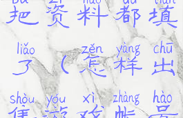 怎样出售游戏帐号我把资料都填了(怎样出售游戏帐号我把资料都填了呢)