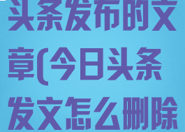 怎样删除今日头条发布的文章(今日头条发文怎么删除)