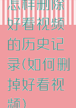 怎样删除好看视频的历史记录(如何删掉好看视频)
