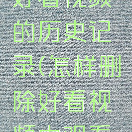 怎样删除好看视频的历史记录(怎样删除好看视频中观看历史)