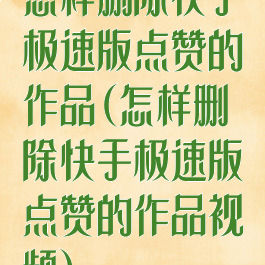 怎样删除快手极速版点赞的作品(怎样删除快手极速版点赞的作品视频)