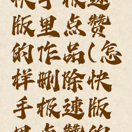 怎样删除快手极速版里点赞的作品(怎样删除快手极速版里点赞的作品视频)