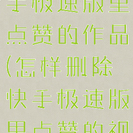 怎样删除快手极速版里点赞的作品(怎样删除快手极速版里点赞的视频)