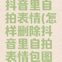 怎样删除抖音里自拍表情(怎样删除抖音里自拍表情包图片)