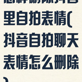 怎样删除抖音里自拍表情(抖音自拍聊天表情怎么删除)