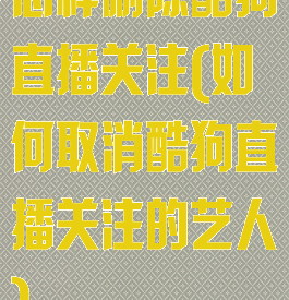 怎样删除酷狗直播关注(如何取消酷狗直播关注的艺人)