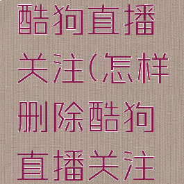 怎样删除酷狗直播关注(怎样删除酷狗直播关注的主播)