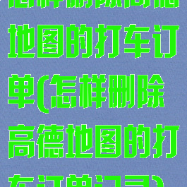 怎样删除高德地图的打车订单(怎样删除高德地图的打车订单记录)