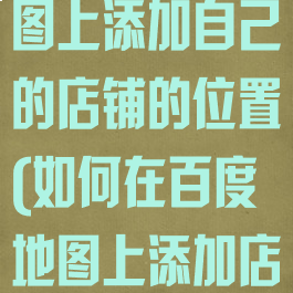 怎样在百度地图上添加自己的店铺的位置(如何在百度地图上添加店铺位置)