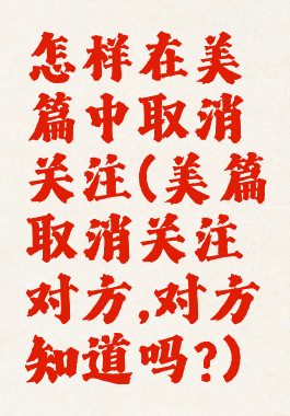 怎样在美篇中取消关注(美篇取消关注对方,对方知道吗?)