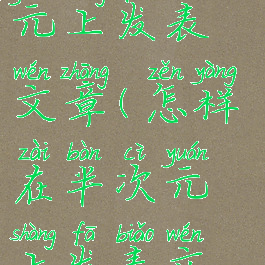 怎样在半次元上发表文章(怎样在半次元上发表文章呢)