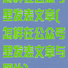 怎样在公众号里发表文章(怎样在公众号里发表文章与图片)