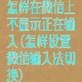 怎样在微信上不显示正在输入(怎样设置微信输入法切换)