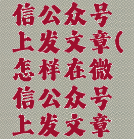 怎样在微信公众号上发文章(怎样在微信公众号上发文章到朋友圈)