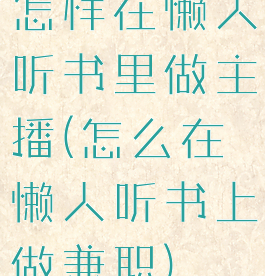 怎样在懒人听书里做主播(怎么在懒人听书上做兼职)