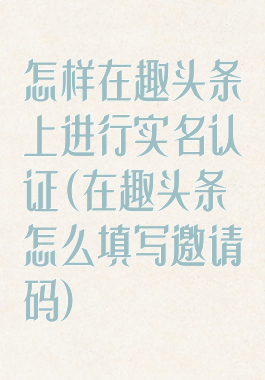 怎样在趣头条上进行实名认证(在趣头条怎么填写邀请码)