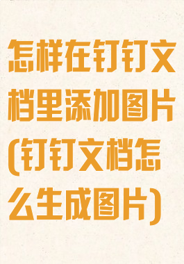 怎样在钉钉文档里添加图片(钉钉文档怎么生成图片)