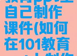 怎样在101教育ppt里自己制作课件(如何在101教育ppt上制作课件)