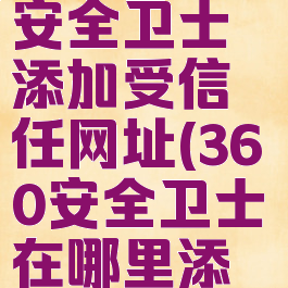 怎样在360安全卫士添加受信任网址(360安全卫士在哪里添加信任)
