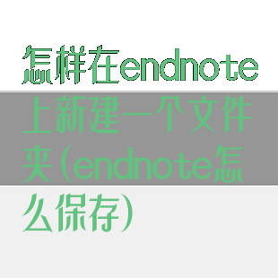 怎样在endnote上新建一个文件夹(endnote怎么保存)