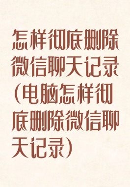 怎样彻底删除微信聊天记录(电脑怎样彻底删除微信聊天记录)
