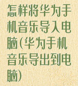 怎样将华为手机音乐导入电脑(华为手机音乐导出到电脑)