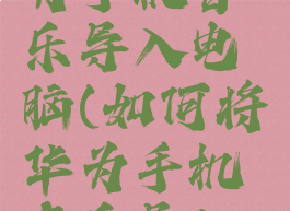 怎样将华为手机音乐导入电脑(如何将华为手机音乐导入电脑)