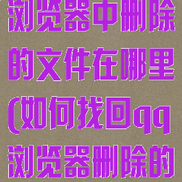 怎样恢复qq浏览器中删除的文件在哪里(如何找回qq浏览器删除的文件)
