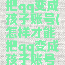 怎样才能把qq变成孩子账号(怎样才能把qq变成孩子账号登录)
