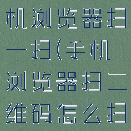 怎样打开手机浏览器扫一扫(手机浏览器扫二维码怎么扫)