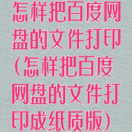 怎样把百度网盘的文件打印(怎样把百度网盘的文件打印成纸质版)