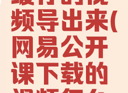 怎样把网易公开课缓存的视频导出来(网易公开课下载的视频怎么传到电脑上)