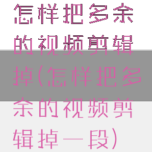 怎样把多余的视频剪辑掉(怎样把多余的视频剪辑掉一段)