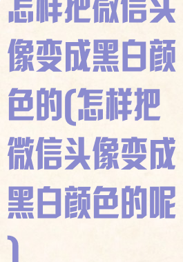 怎样把微信头像变成黑白颜色的(怎样把微信头像变成黑白颜色的呢)