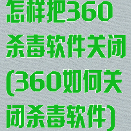 怎样把360杀毒软件关闭(360如何关闭杀毒软件)