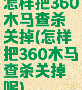 怎样把360木马查杀关掉(怎样把360木马查杀关掉呢)
