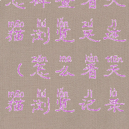 怎样查看天猫浏览足迹(怎么看天猫浏览记录)