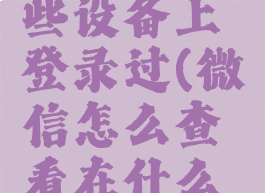 怎样查看微信在哪些设备上登录过(微信怎么查看在什么设备登陆过)
