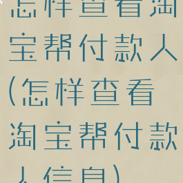 怎样查看淘宝帮付款人(怎样查看淘宝帮付款人信息)